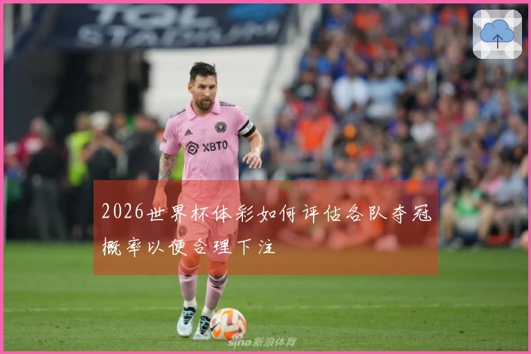 2026世界杯体彩如何评估各队夺冠概率以便合理下注
