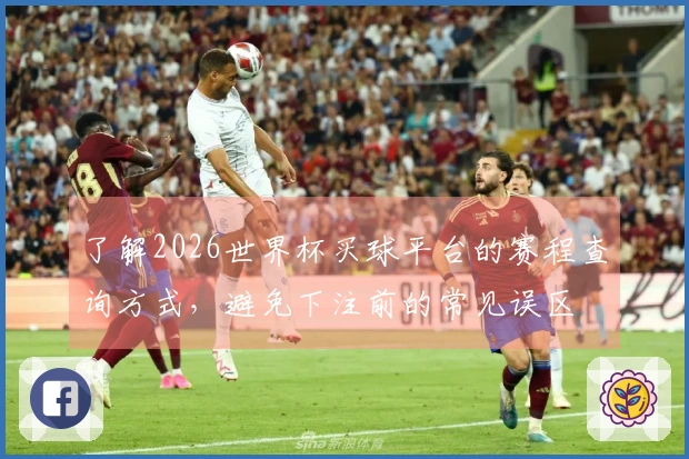 了解2026世界杯买球平台的赛程查询方式，避免下注前的常见误区