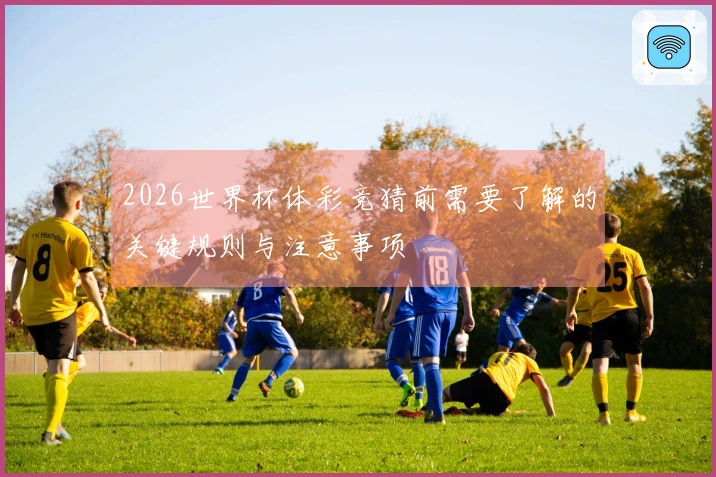 2026世界杯体彩竞猜前需要了解的关键规则与注意事项