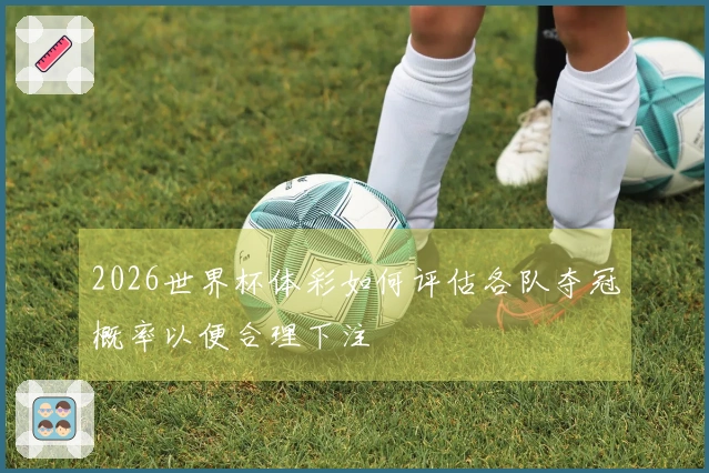 2026世界杯体彩如何评估各队夺冠概率以便合理下注