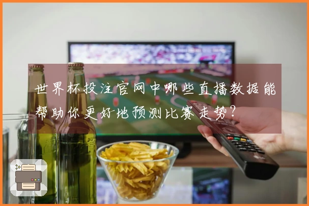 世界杯投注官网中哪些直播数据能帮助你更好地预测比赛走势？